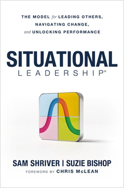 Situational Leadership(r) the Model for Leading Others, Navigating Change, and Unlocking Performance