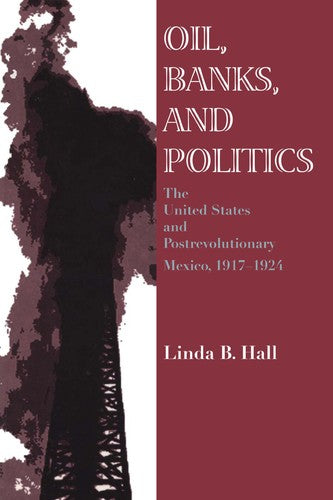 Oil, Banks, and Politics: The United States and Postrevolutionary Mexico,