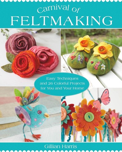 Carnival of Feltmaking: Easy Techniques and 26 Colorful Projects for You and