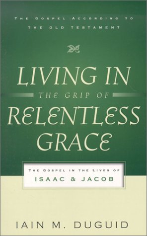 Living in the Grip of Relentless Grace: The Gospel in the Lives of Isaac and Jacob (The Gospel According to the Old Testament) [Paperback] Duguid, Iain M.