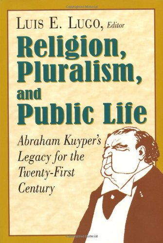 Religion, Pluralism, and Public Life: Abraham Kuyper's Legacy for the Twenty-First Century Lugo, Luis E.