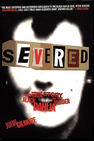 Severed: The True Story of the Black Dahlia Murder Gilmore, John