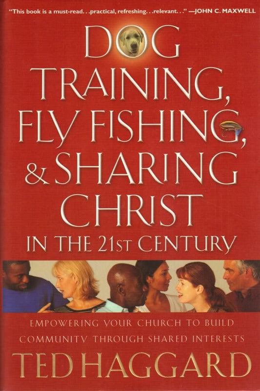 Dog Training, Fly Fishing, And Sharing Christ In The 21st Century: Empowering Your Church To Build Community Through Shared Interests Haggard, Ted