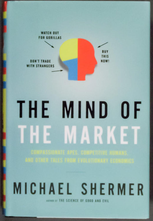 The Mind of the Market: Compassionate Apes, Competitive Humans, and Other Tales from Evolutionary Economics Shermer, Michael