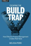 Escaping the Build Trap : How Effective Product Management Creates Real Value...