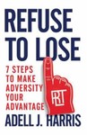 Refuse to Lose : 7 Steps to Make Adversity Your Advantage by Adell J. Harris...