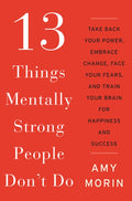 13 Things Mentally Strong People Don't Do: Take Back Your Power, Embrace Change, Face Your Fears, and Train Your Brain f