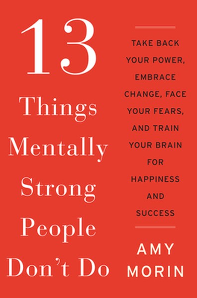 13 Things Mentally Strong People Don't Do: Take Back Your Power, Embrace Change, Face Your Fears, and Train Your Brain f