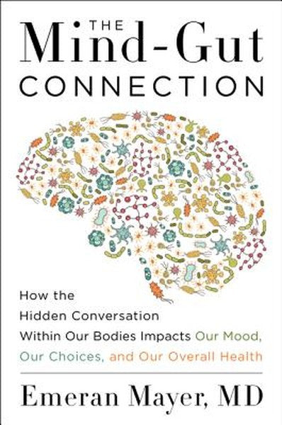 The Mind-Gut Connection: How the Hidden Conversation Within Our Bodies Impacts Our Mood, Our Choices, and Our Overall He