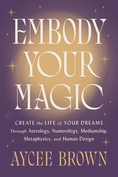 Embody Your Magic: Create the Life of Your Dreams Through Astrology, Numerology, Mediumship, Metaphysics, and Human Desi