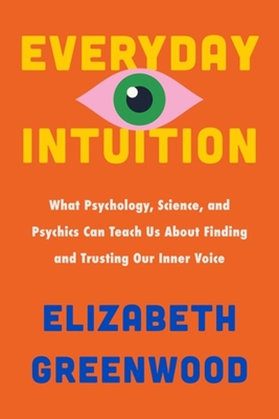 Everyday Intuition: What Psychology, Science, and Psychics Can Teach Us about Finding and Trusting Our Inner Voice