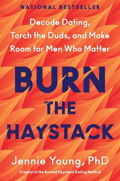 Burn the Haystack: Decode Dating, Torch the Duds, and Make Room for Men Who Matter