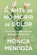 El Arte de No Morir de Dolor: Encontrar Sentido a la Vida Después de la Pérdida the Art of Not Dying from Pain (Spanish 