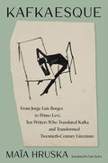 Kafkaesque: From Jorge Luis Borges to Primo Levi, Ten Writers Who Translated Kafka and Transformed Twentieth-Century Lit