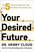 Your Desired Future: The Five Essential Steps That Take You Where You Want to Go