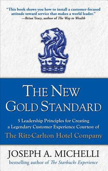 The New Gold Standard: 5 Leadership Principles for Creating a Legendary Customer Experience Courtesy of the Ritz-Carlton
