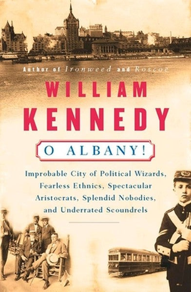 O Albany!: Improbable City of Political Wizards, Fearless Ethnics, Spectacular, Aristocrats, Splendid Nobodies, and Unde