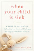 When Your Child Is Sick: A Guide to Navigating the Practical and Emotional Challenges of Caring for a Child Who Is Very 