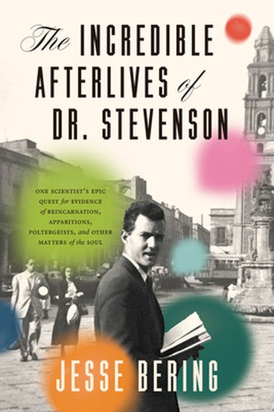 The Incredible Afterlives of Dr. Stevenson: One Scientist's Epic Quest for Evidence of Reincarnation, Apparitions, Polte