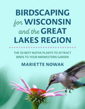 Birdscaping for Wisconsin and the Great Lakes Region: The 50 Best Native Plants to Attract Birds to Your Midwestern Gard