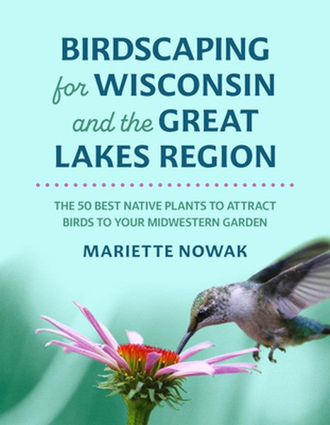 Birdscaping for Wisconsin and the Great Lakes Region: The 50 Best Native Plants to Attract Birds to Your Midwestern Gard