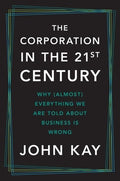 The Corporation in the Twenty-First Century: Why (Almost) Everything We Are Told about Business Is Wrong