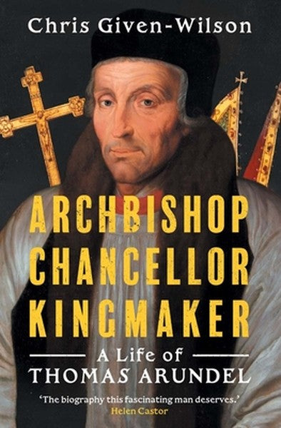 Archbishop, Chancellor, Kingmaker: A Life of Thomas Arundel