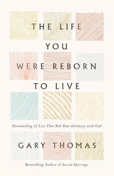 The Life You Were Reborn to Live: Dismantling 12 Lies That Rob Your Intimacy with God