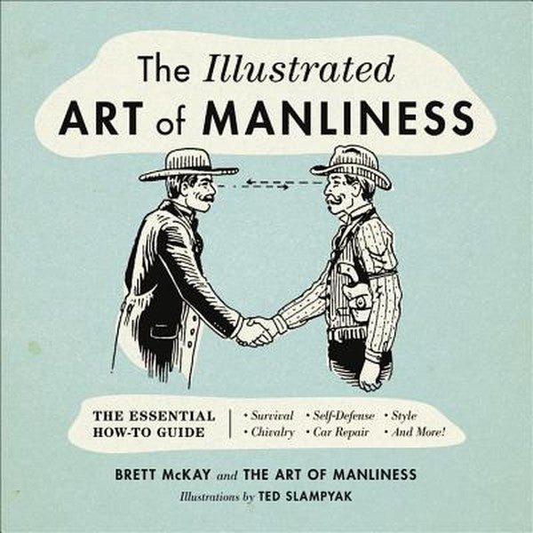 The Illustrated Art of Manliness: The Essential How-To Guide: Survival, Chivalry, Self-Defense, Style, Car Repair, and M