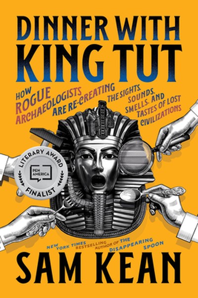 Dinner with King Tut: How Rogue Archaeologists Are Re-Creating the Sights, Sounds, Smells, and Tastes of Lost Civilizati