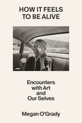 How It Feels to Be Alive: Encounters with Art and Our Selves