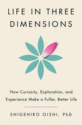 Life in Three Dimensions: How Curiosity, Exploration, and Experience Make a Fuller, Better Life