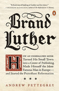Brand Luther: How an Unheralded Monk Turned His Small Town into a Center of Publishing, Made Himself the Most Famous Man