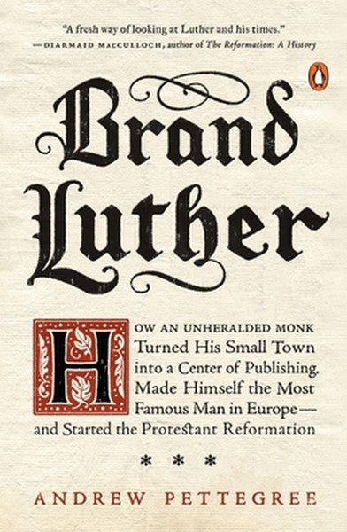 Brand Luther: How an Unheralded Monk Turned His Small Town into a Center of Publishing, Made Himself the Most Famous Man