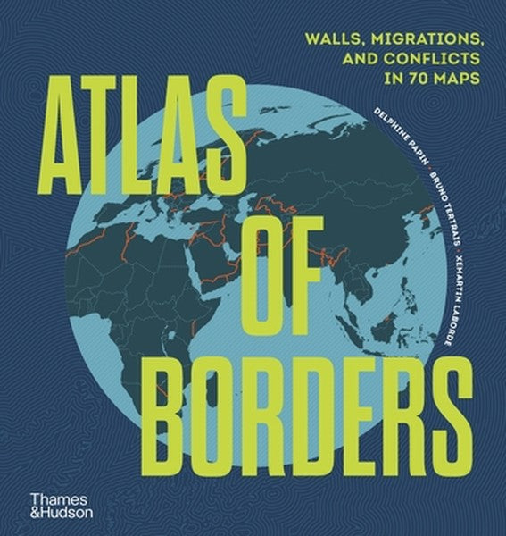 Atlas of Borders: Walls, Migrations, and Conflict in 70 Maps