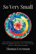 So Very Small: How Humans Discovered the Microcosmos, Defeated Germs--And May Still Lose the War Against Infectious Dise