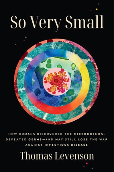 So Very Small: How Humans Discovered the Microcosmos, Defeated Germs--And May Still Lose the War Against Infectious Dise