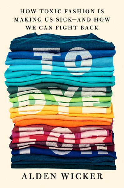 To Dye for: How Toxic Fashion Is Making Us Sick--And How We Can Fight Back