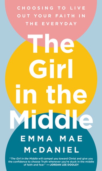 The Girl in the Middle: Choosing to Live Out Your Faith in the Everyday