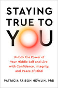 Staying True to You: Unlock the Power of Your Middle Self and Live with Confidence, Integrity, and Peace of Mind