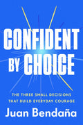 Confident by Choice: The Three Small Decisions That Build Everyday Courage