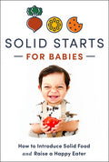 Solid Starts for Babies: How to Introduce Solid Food and Raise a Happy Eater
