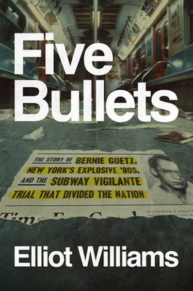 Five Bullets: The Story of Bernie Goetz, New York's Explosive '80s, and the Subway Vigilante Trial That Divided the Nati