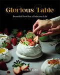 Glorious Table: Beautiful Food for a Delicious Life: A Cookbook