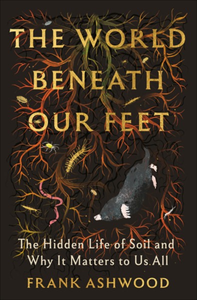 The World Beneath Our Feet: The Hidden Life of Soil and Why It Matters to Us All