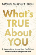 What's True about You: 7 Steps to Move Beyond Your Painful Past and Manifest Your Brightest Future