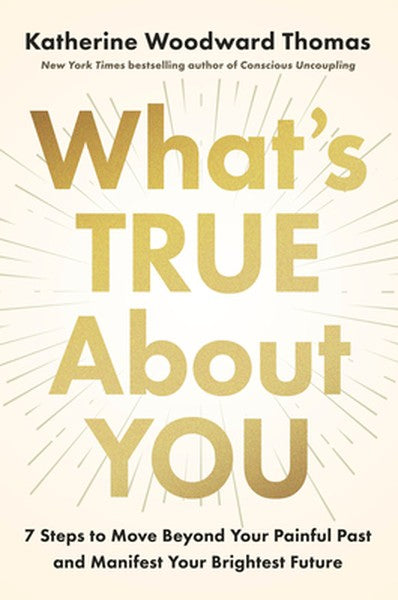 What's True about You: 7 Steps to Move Beyond Your Painful Past and Manifest Your Brightest Future