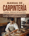 Manual de carpintería para principiantes: Una guía paso a paso con herramientas, técnicas, consejos y proyectos iniciale