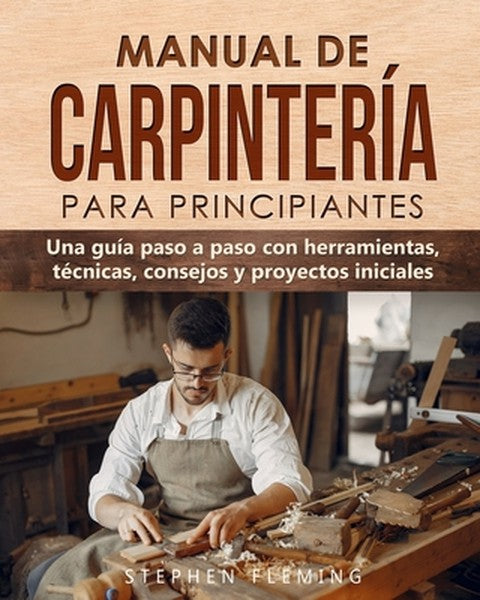 Manual de carpintería para principiantes: Una guía paso a paso con herramientas, técnicas, consejos y proyectos iniciale