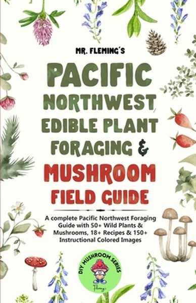 Pacific Northwest Edible Plant Foraging & Mushroom Field Guide: A Complete Pacific Northwest Foraging Guide with 50+ Wil